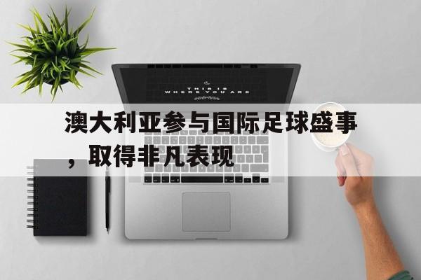 澳大利亚参与国际足球盛事，取得非凡表现