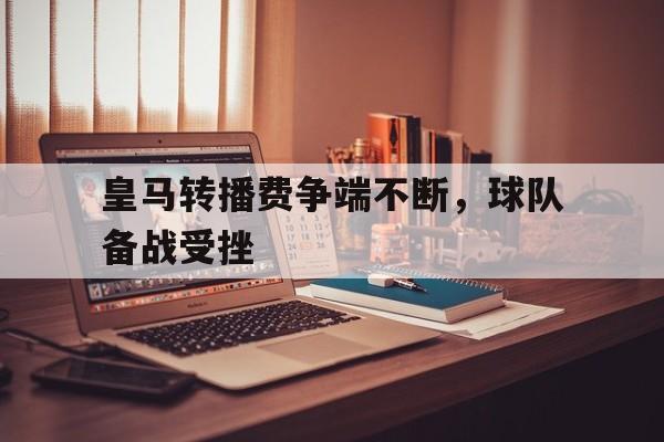 皇马转播费争端不断,球队备战受挫的简单介绍 皇马转播费争端不断,球队备战受挫的简单介绍